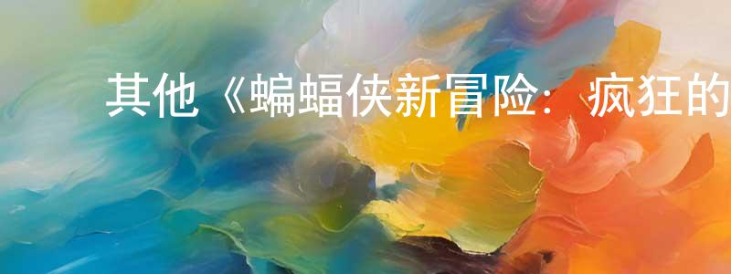 崔永佳发布其他《蝙蝠侠新冒险:疯狂的爱第一季》迅雷下载/在线观看/百度云-动漫/卡通-美剧天堂